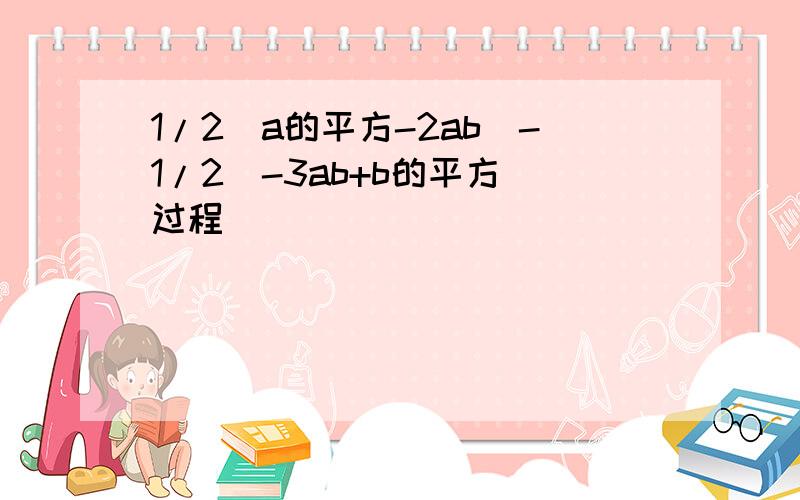 1/2(a的平方-2ab)-1/2(-3ab+b的平方)过程