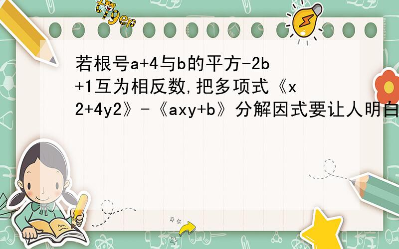 若根号a+4与b的平方-2b+1互为相反数,把多项式《x2+4y2》-《axy+b》分解因式要让人明白!