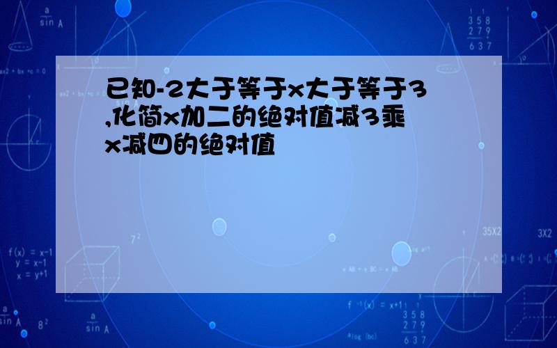 已知-2大于等于x大于等于3,化简x加二的绝对值减3乘 x减四的绝对值