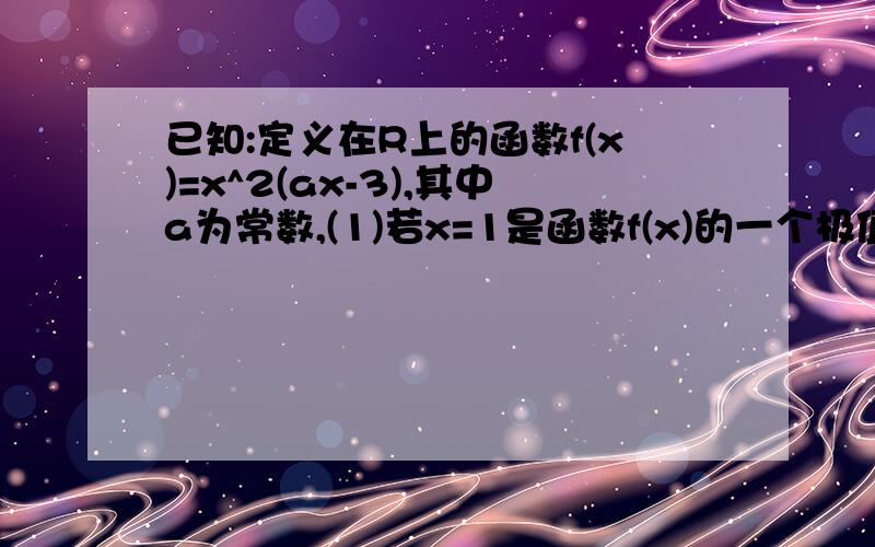 已知:定义在R上的函数f(x)=x^2(ax-3),其中a为常数,(1)若x=1是函数f(x)的一个极值点,求实数a的值(2)求函数