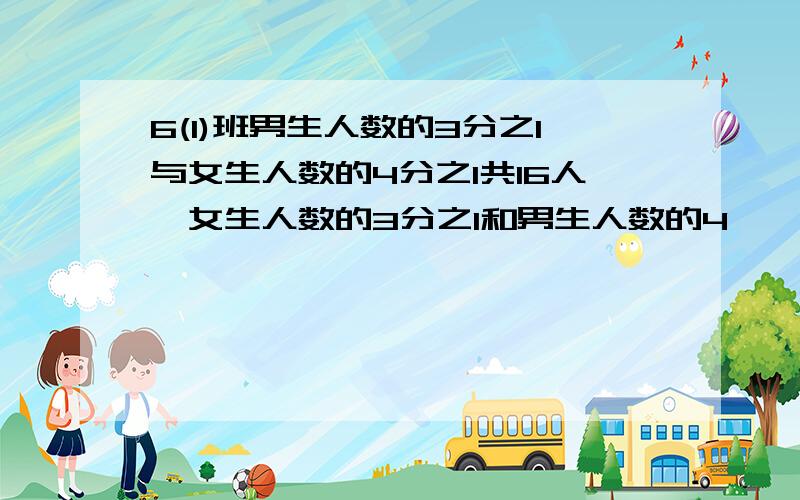 6(1)班男生人数的3分之1与女生人数的4分之1共16人,女生人数的3分之1和男生人数的4