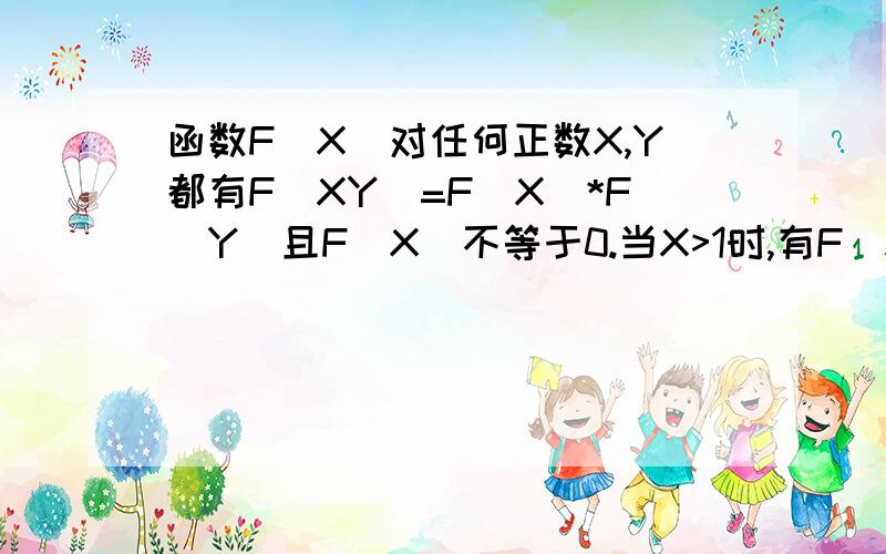 函数F(X)对任何正数X,Y都有F(XY)=F(X)*F(Y)且F(X)不等于0.当X>1时,有F(X)1时,有F(X)