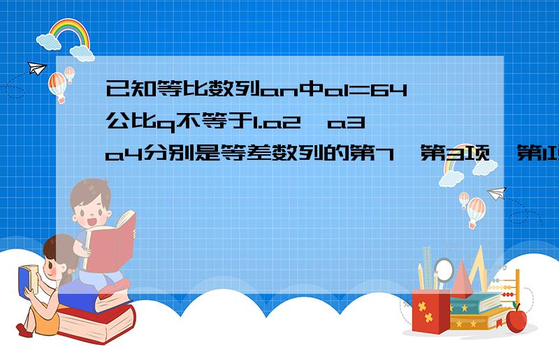 已知等比数列an中a1=64公比q不等于1.a2,a3,a4分别是等差数列的第7、第3项、第1项1、求an2、设bn=log2底an求{|bn|}的前n项和Tn为什么用设公比q将a2,a3,a4表示出来,再用等差中项求,解得q=1?