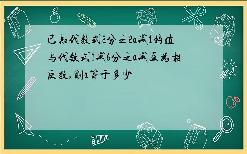 已知代数式2分之2a减1的值与代数式1减6分之a减互为相反数,则a等于多少