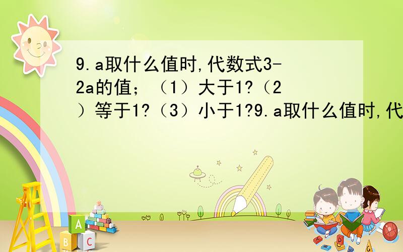 9.a取什么值时,代数式3-2a的值；（1）大于1?（2）等于1?（3）小于1?9.a取什么值时,代数式3-2a的值；（1）大于1?（2）等于1?（3）小于1?