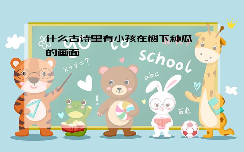 什么古诗里有小孩在树下种瓜,的画面