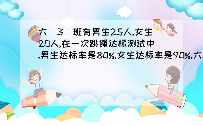 六(3)班有男生25人,女生20人,在一次跳绳达标测试中,男生达标率是80%,女生达标率是90%.六3班全班同学的跳绳达标率是多少？