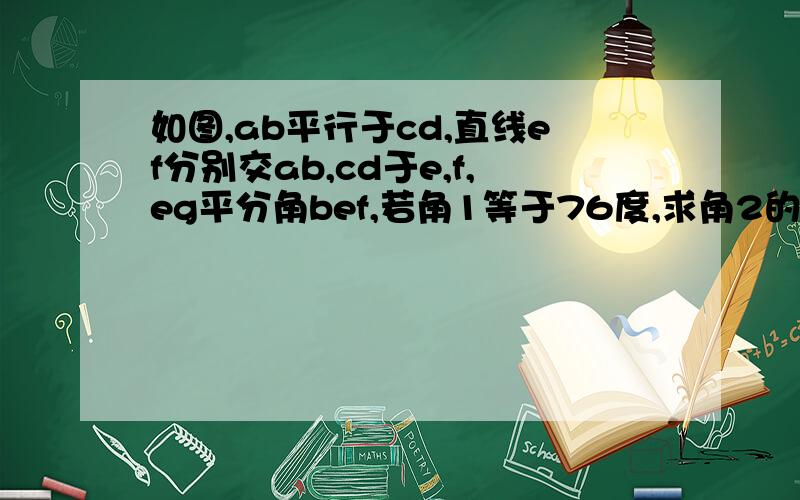 如图,ab平行于cd,直线ef分别交ab,cd于e,f,eg平分角bef,若角1等于76度,求角2的度数.