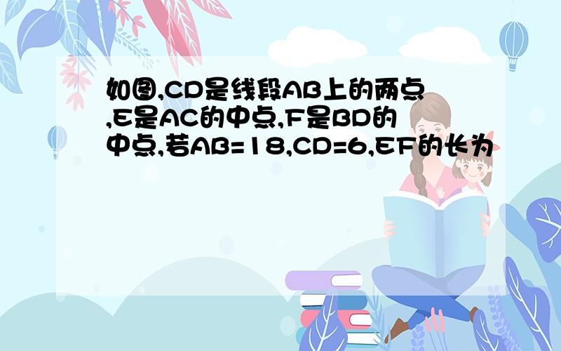 如图,CD是线段AB上的两点,E是AC的中点,F是BD的中点,若AB=18,CD=6,EF的长为