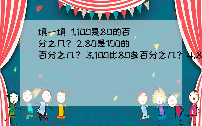 填一填 1.100是80的百分之几? 2.80是100的百分之几? 3.100比80多百分之几? 4.80比100少百分之几?