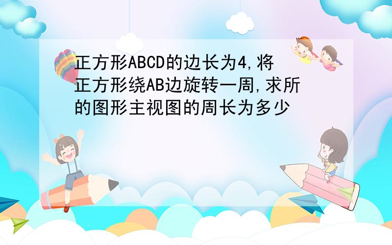 正方形ABCD的边长为4,将正方形绕AB边旋转一周,求所的图形主视图的周长为多少