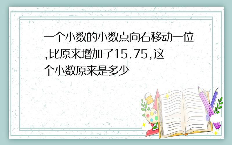 一个小数的小数点向右移动一位,比原来增加了15.75,这个小数原来是多少