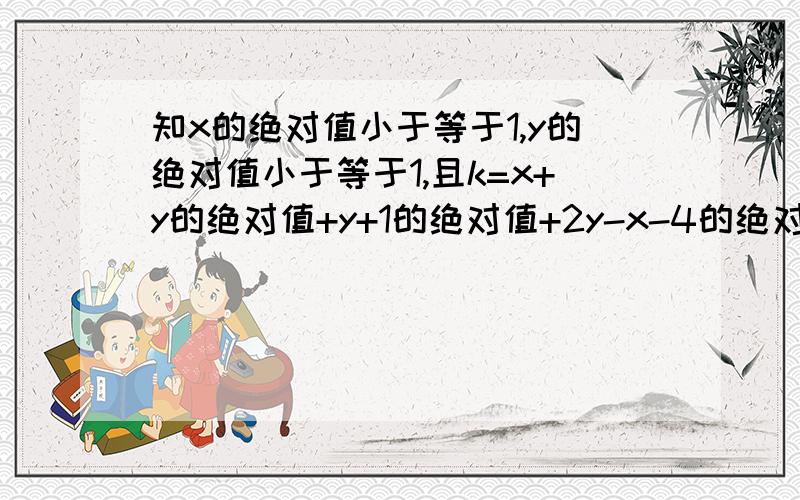 知x的绝对值小于等于1,y的绝对值小于等于1,且k=x+y的绝对值+y+1的绝对值+2y-x-4的绝对值,求k的最大/小值已知|x|