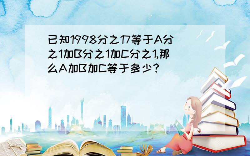 已知1998分之17等于A分之1加B分之1加C分之1,那么A加B加C等于多少?