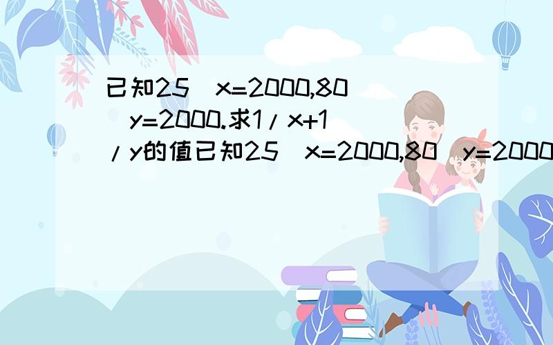 已知25^x=2000,80^y=2000.求1/x+1/y的值已知25^x=2000,80^y=2000.求1/x+1/y的值