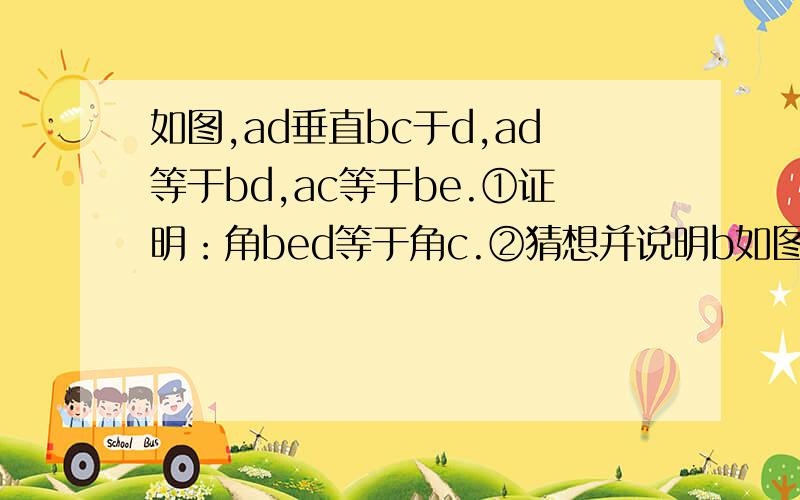 如图,ad垂直bc于d,ad等于bd,ac等于be.①证明：角bed等于角c.②猜想并说明b如图,ad垂直bc于d,ad等于bd,ac等于be.①证明：角bed等于角c. ②猜想并说明be和ac有什么数量关系和位置关系.