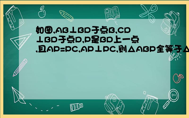 如图,AB⊥BD于点B,CD⊥BD于点D,P是BD上一点,且AP=PC,AP⊥PC,则△ABP全等于△PDC,请说明理,看了其他的答案就是搞不懂为什么角a会等角cpd,角c等于角apd难道就没有人懂,我是提前写的,有些定理不熟