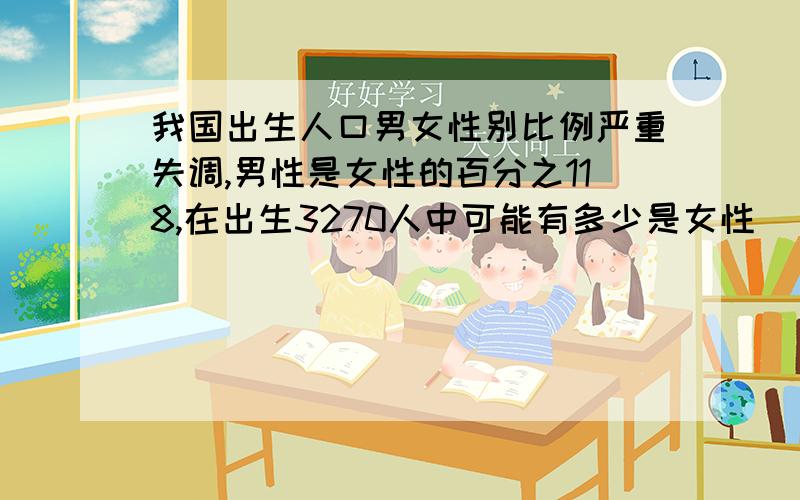 我国出生人口男女性别比例严重失调,男性是女性的百分之118,在出生3270人中可能有多少是女性