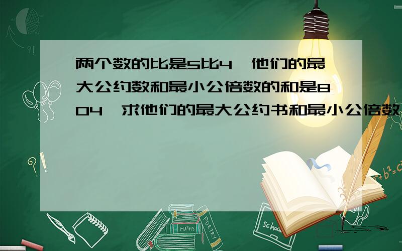 两个数的比是5比4,他们的最大公约数和最小公倍数的和是804,求他们的最大公约书和最小公倍数