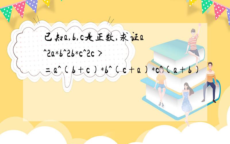 已知a,b,c是正数,求证a^2a*b^2b*c^2c>=a^(b+c)*b^(c+a)*c^(a+b)