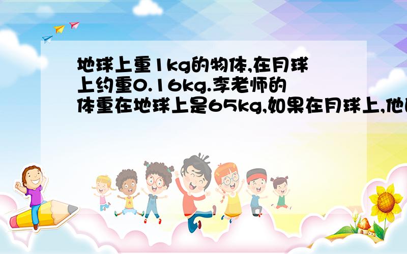 地球上重1kg的物体,在月球上约重0.16kg.李老师的体重在地球上是65kg,如果在月球上,他的体重是多少kg?