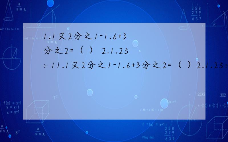 1.1又2分之1-1.6+3分之2=（ ） 2.1.25÷11.1又2分之1-1.6+3分之2=（ ）2.1.25÷1又3分之1×9分之8=（ ）