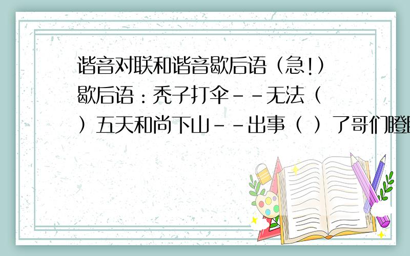 谐音对联和谐音歇后语（急!）歇后语：秃子打伞--无法（ ）五天和尚下山--出事（ ）了哥们瞪眼--凶（ ）相毕露对联：二猿断木深山中,小猴子也敢对锯（ ）一马陷足污泥内,老畜生怎能出蹄