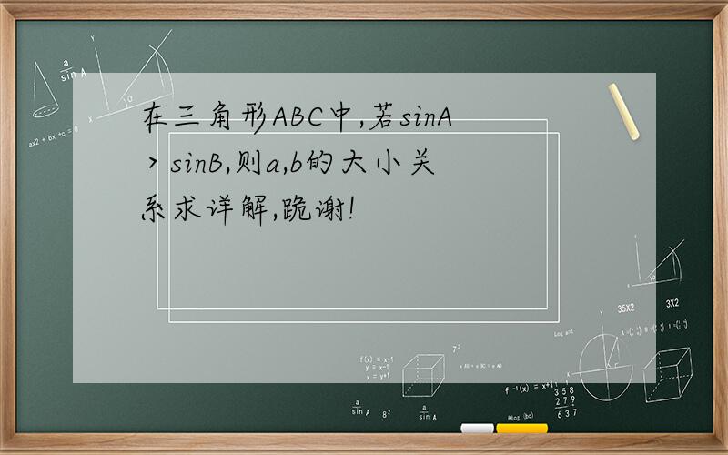 在三角形ABC中,若sinA＞sinB,则a,b的大小关系求详解,跪谢!