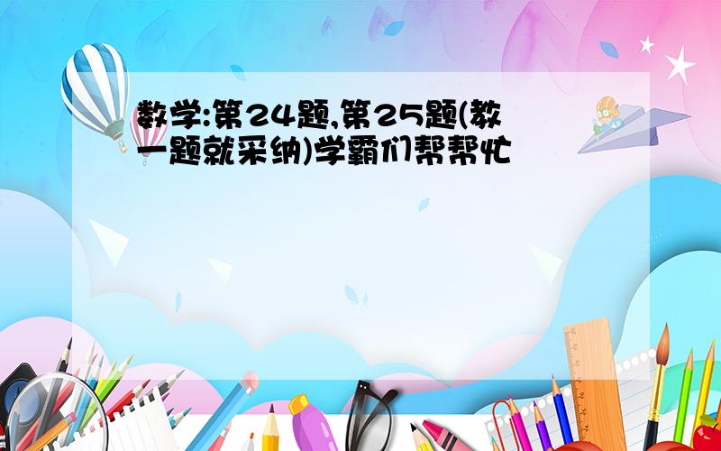 数学:第24题,第25题(教一题就采纳)学霸们帮帮忙