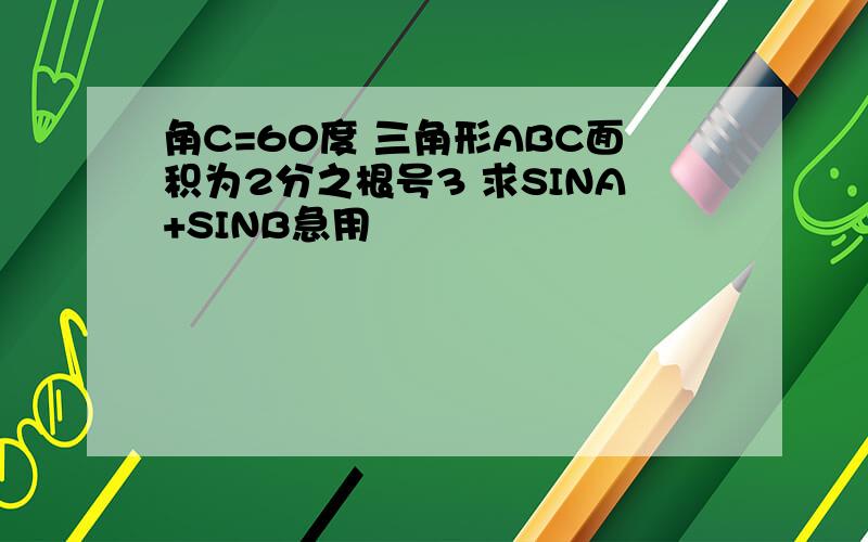 角C=60度 三角形ABC面积为2分之根号3 求SINA+SINB急用