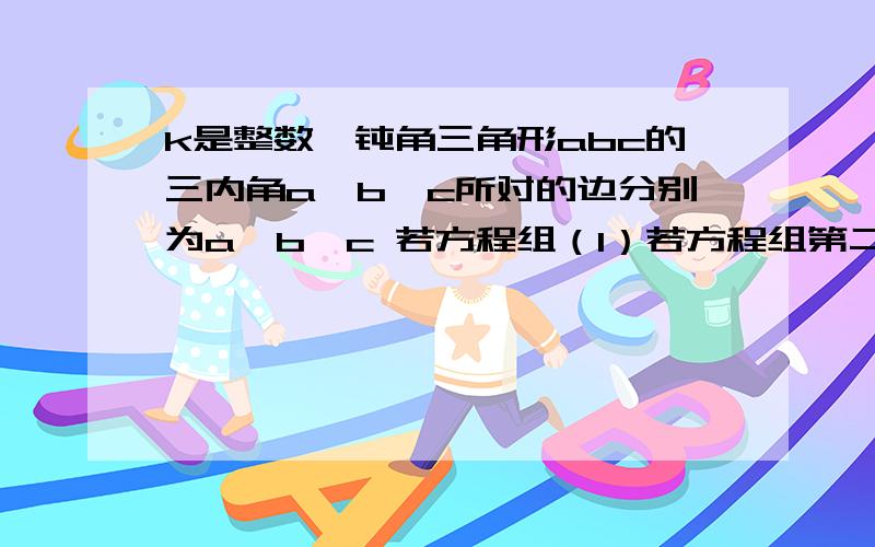 k是整数,钝角三角形abc的三内角a、b、c所对的边分别为a、b、c 若方程组（1）若方程组第二问化简完变成了：（c-b）(sinA^2-1/2)+sinAcosA*b=0我就不知道怎么办了...貌似还是消不掉b、c啊...