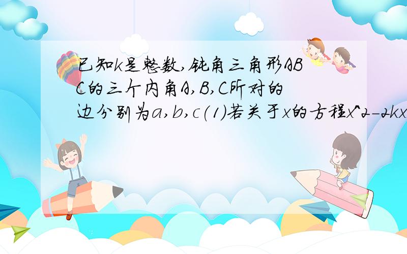 已知k是整数,钝角三角形ABC的三个内角A,B,C所对的边分别为a,b,c(1)若关于x的方程x^2-2kx+3k^2-7k+3=0有实数根,求k的值(2)对于（1）中的k值,若sinC=k/根号2,且有关系式(c-b)(sinA)^2+b(sinB)^2=c(sinC)^2,试求角A,