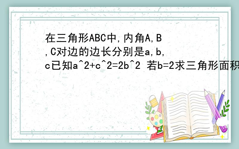 在三角形ABC中,内角A,B,C对边的边长分别是a,b,c已知a^2+c^2=2b^2 若b=2求三角形面积最大值?