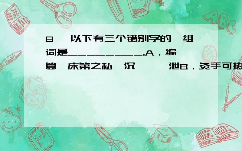 8、 以下有三个错别字的一组词是________.A．编篡、床第之私、沉湎、渲泄B．灸手可热、饮鸩止渴、世外桃源、大拇指C．趋之若骛、追溯、额手称庆、发韧D．磬竹难书、青睐、痉挛、一幅对