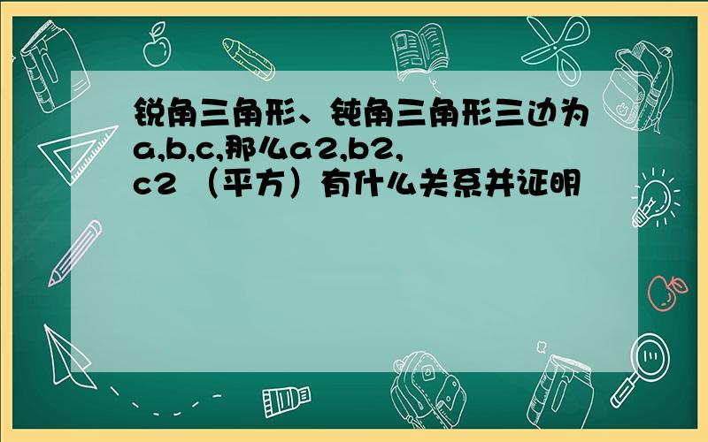 锐角三角形、钝角三角形三边为a,b,c,那么a2,b2,c2 （平方）有什么关系并证明