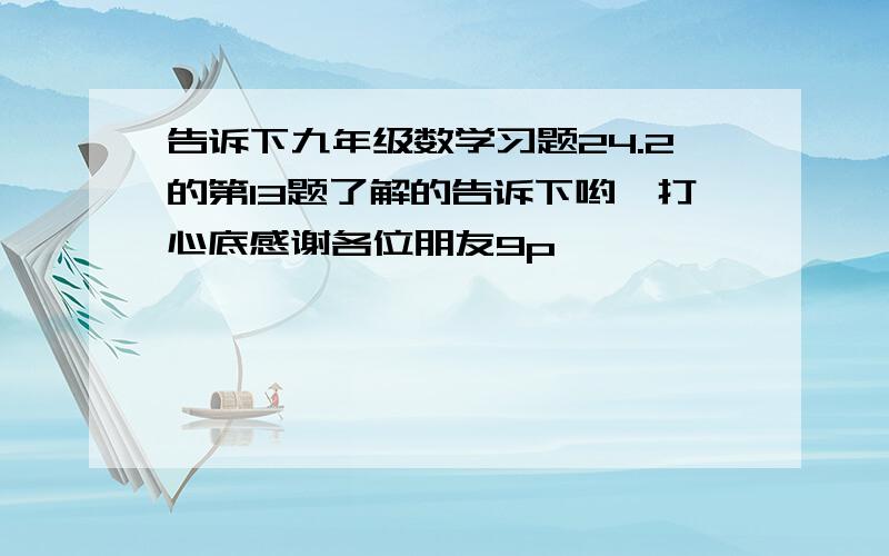 告诉下九年级数学习题24.2的第13题了解的告诉下哟,打心底感谢各位朋友9p