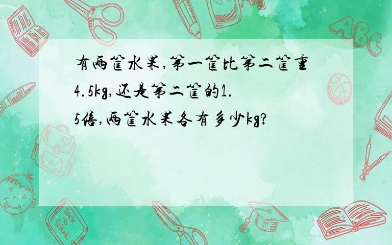 有两筐水果,第一筐比第二筐重4.5kg,还是第二筐的1.5倍,两筐水果各有多少kg?