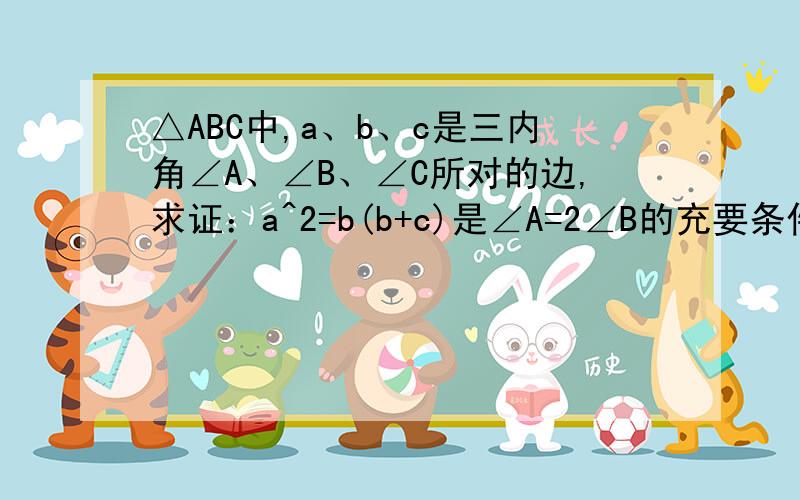 △ABC中,a、b、c是三内角∠A、∠B、∠C所对的边,求证：a^2=b(b+c)是∠A=2∠B的充要条件.