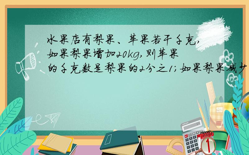 水果店有梨果、苹果若干千克,如果梨果增加20kg,则苹果的千克数是梨果的2分之1;如果梨果减少3kg,则梨果与苹果的千克数的比是3：2.水果店共有梨果,苹果多少千克