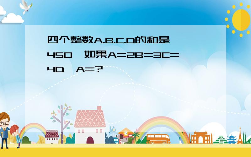 四个整数A.B.C.D的和是450,如果A=2B=3C=4D,A=?