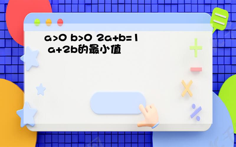 a>0 b>0 2a+b=1 a+2b的最小值