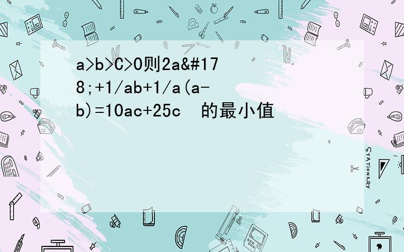 a>b>C>0则2a²+1/ab+1/a(a-b)=10ac+25c²的最小值