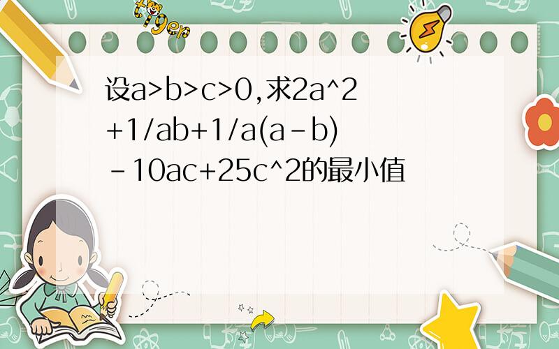 设a>b>c>0,求2a^2+1/ab+1/a(a-b)-10ac+25c^2的最小值