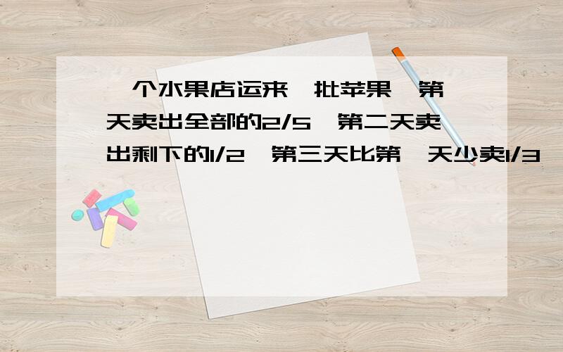 一个水果店运来一批苹果,第一天卖出全部的2/5,第二天卖出剩下的1/2,第三天比第一天少卖1/3,还剩50斤,这批苹果共多少斤?一个水果店运来一批苹果,第一天卖出全部的2/5,第二天卖出剩下的1/2,