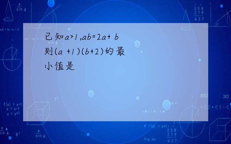 已知a>1,ab=2a+ b则(a +1)(b+2)的最小值是