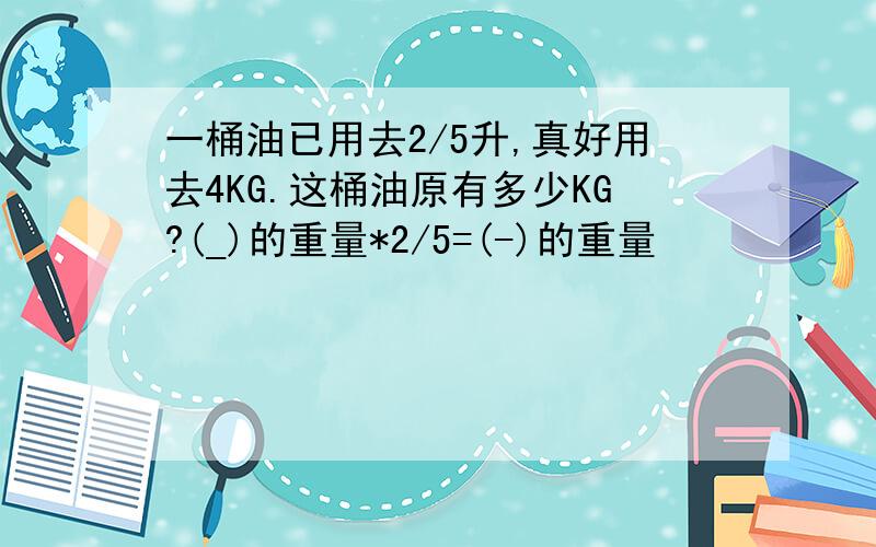 一桶油已用去2/5升,真好用去4KG.这桶油原有多少KG?(_)的重量*2/5=(-)的重量