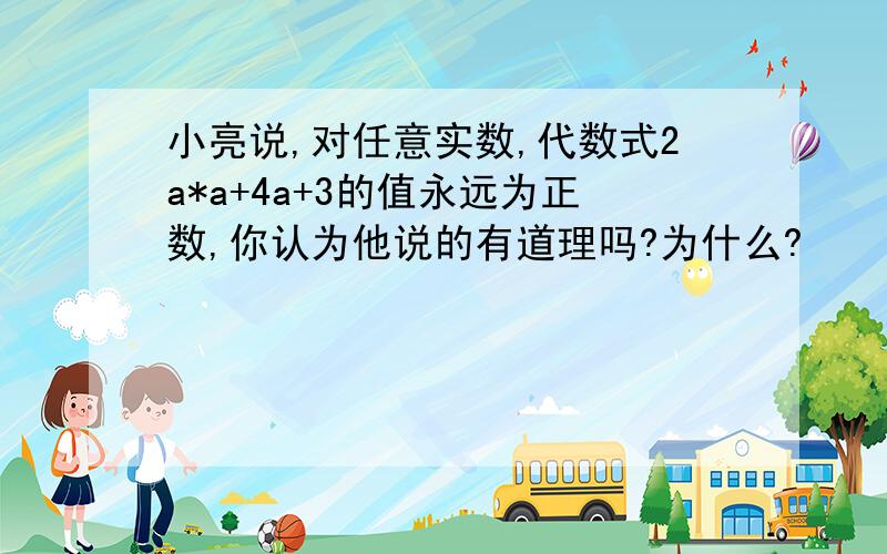 小亮说,对任意实数,代数式2a*a+4a+3的值永远为正数,你认为他说的有道理吗?为什么?