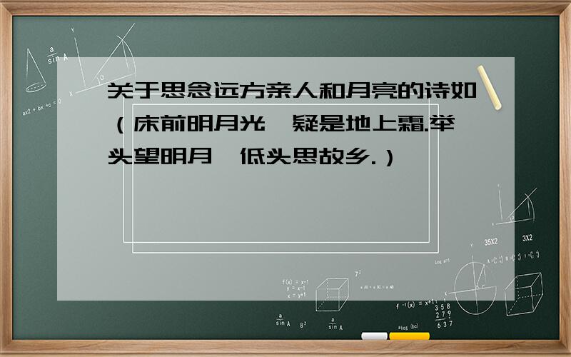 关于思念远方亲人和月亮的诗如（床前明月光,疑是地上霜.举头望明月,低头思故乡.）