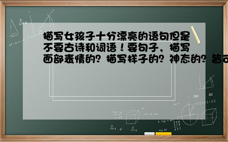 描写女孩子十分漂亮的语句但是不要古诗和词语！要句子，描写面部表情的？描写样子的？神态的？皆可！