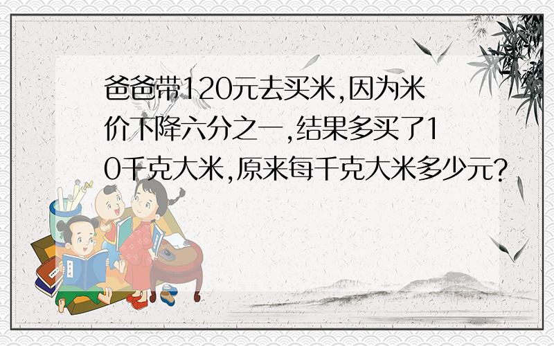 爸爸带120元去买米,因为米价下降六分之一,结果多买了10千克大米,原来每千克大米多少元?